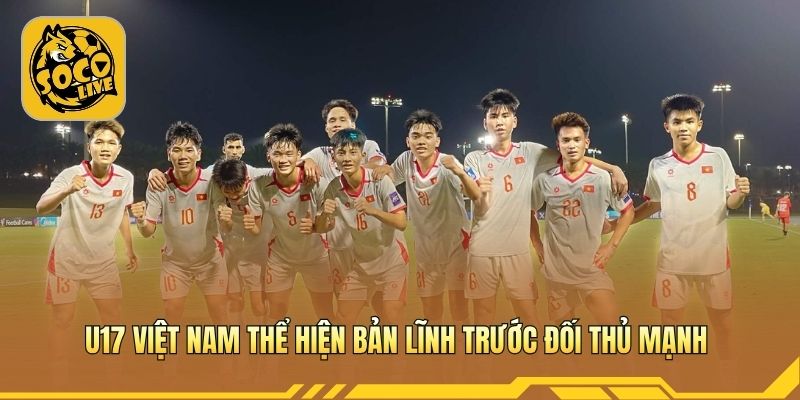 U17 Việt Nam thể hiện bản lĩnh trước đối thủ mạnh