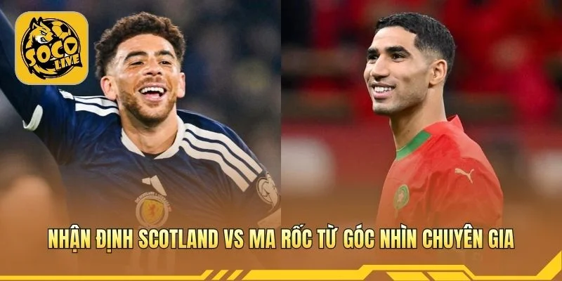 Nhận định Scotland vs Ma Rốc từ góc nhìn chuyên gia