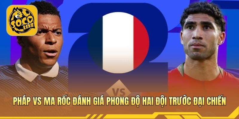 Pháp vs Ma Rốc đánh giá phong độ hai đội trước đại chiến