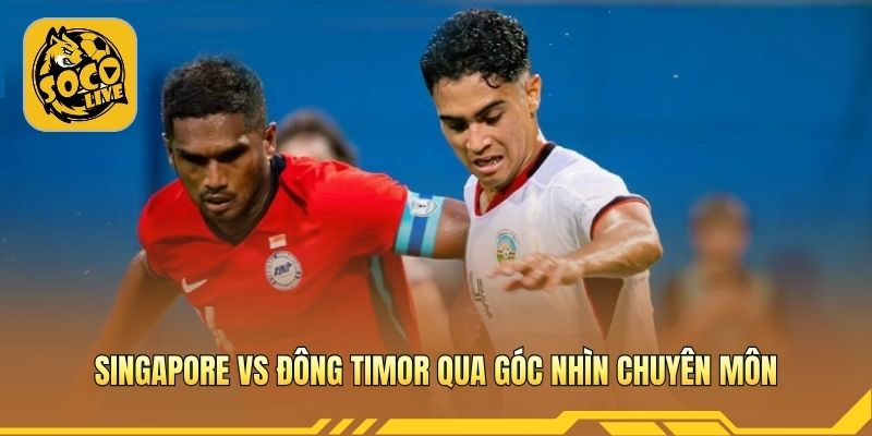 Singapore vs Đông Timor qua góc nhìn chuyên môn
