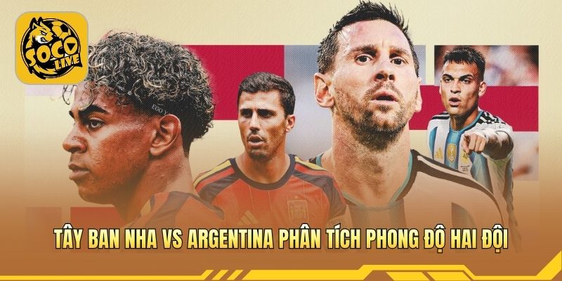 Tây Ban Nha vs Argentina phân tích phong độ hai đội
